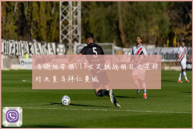 马晓旭带领U17女足挑战明日之星杯对决皇马拜仁曼城