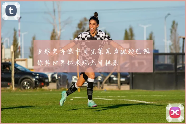 金球奖评选中马克莱莱力挺姆巴佩称其世界杯表现无可挑剔