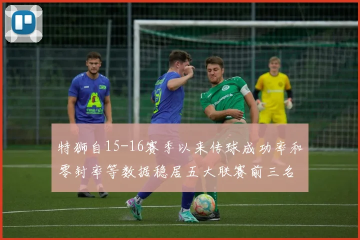 特狮自15-16赛季以来传球成功率和零封率等数据稳居五大联赛前三名