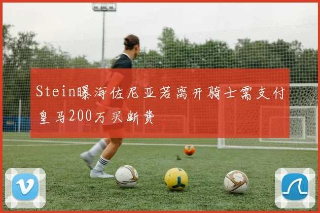 Stein曝海佐尼亚若离开骑士需支付皇马200万买断费