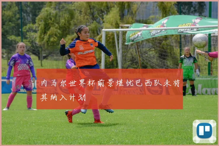 内马尔世界杯前景堪忧巴西队未将其纳入计划