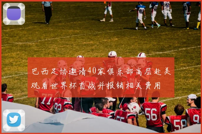 巴西足协邀请40家俱乐部高层赴美观看世界杯首战并报销相关费用
