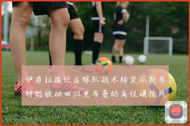 伊劳拉接任后球队战术转变从斯洛特的被动回归克洛普的高位逼抢风格