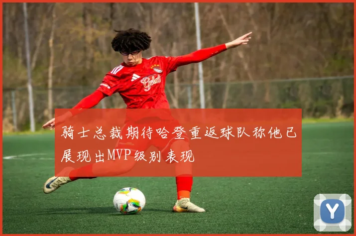 骑士总裁期待哈登重返球队称他已展现出MVP级别表现
