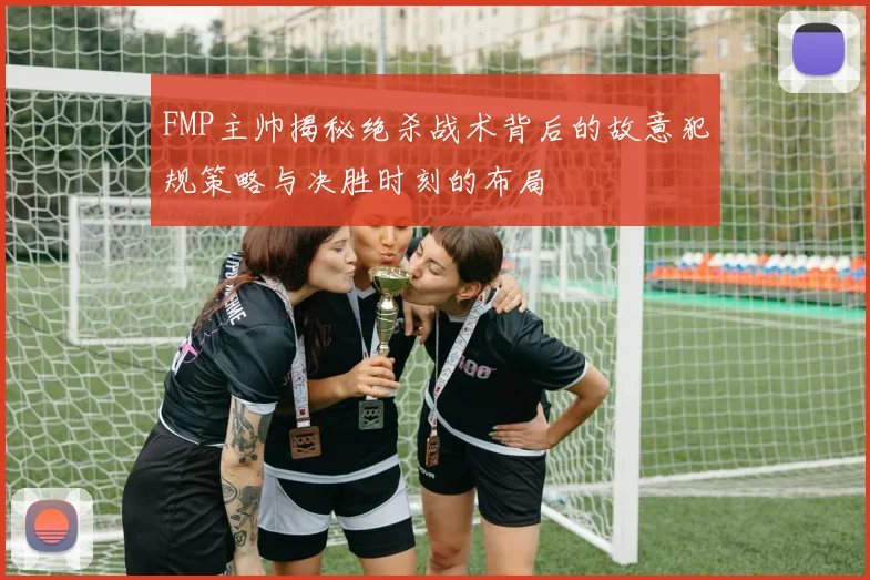 FMP主帅揭秘绝杀战术背后的故意犯规策略与决胜时刻的布局