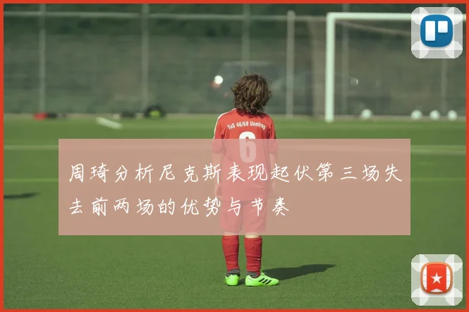 周琦分析尼克斯表现起伏第三场失去前两场的优势与节奏