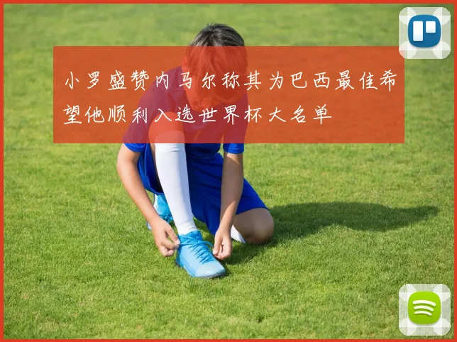 小罗盛赞内马尔称其为巴西最佳希望他顺利入选世界杯大名单