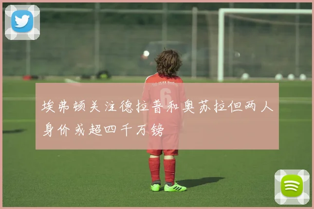 埃弗顿关注德拉普和奥苏拉但两人身价或超四千万镑