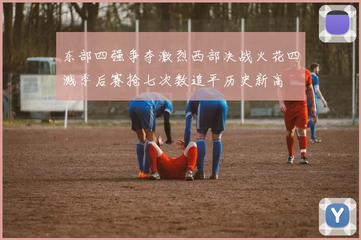 东部四强争夺激烈西部决战火花四溅季后赛抢七次数追平历史新高