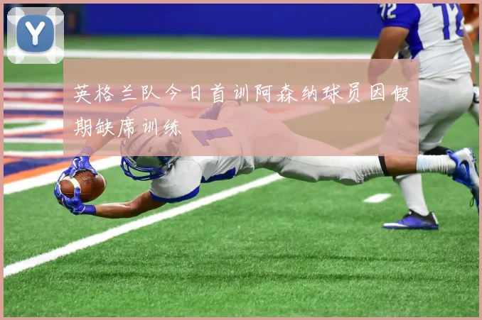 英格兰队今日首训阿森纳球员因假期缺席训练