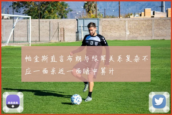 帕金斯直言布朗与绿军关系复杂不应一面亲近一面暗中算计