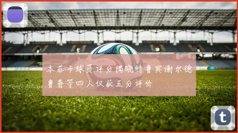 本菲卡球员评分揭晓特鲁宾谢尔德鲁普等四人仅获五分评价