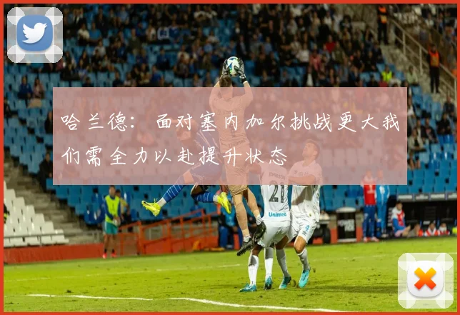 哈兰德：面对塞内加尔挑战更大我们需全力以赴提升状态