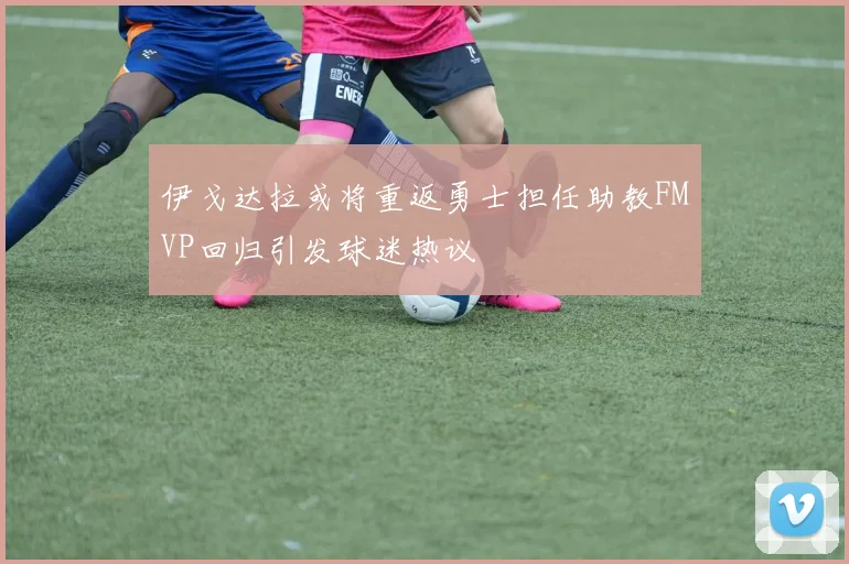 伊戈达拉或将重返勇士担任助教FMVP回归引发球迷热议