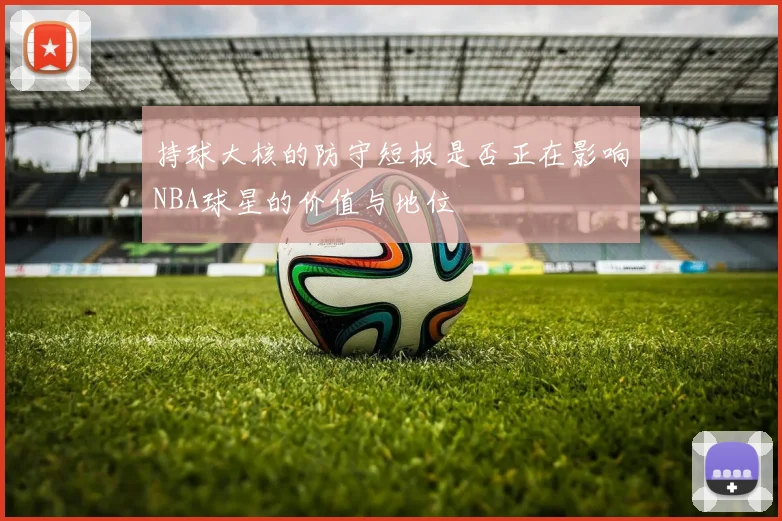 持球大核的防守短板是否正在影响NBA球星的价值与地位