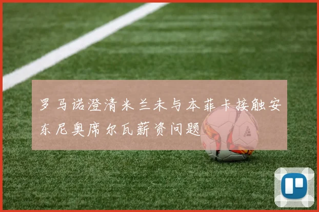罗马诺澄清米兰未与本菲卡接触安东尼奥席尔瓦薪资问题