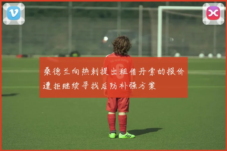 桑德兰向热刺提出租借丹索的报价遭拒继续寻找后防补强方案