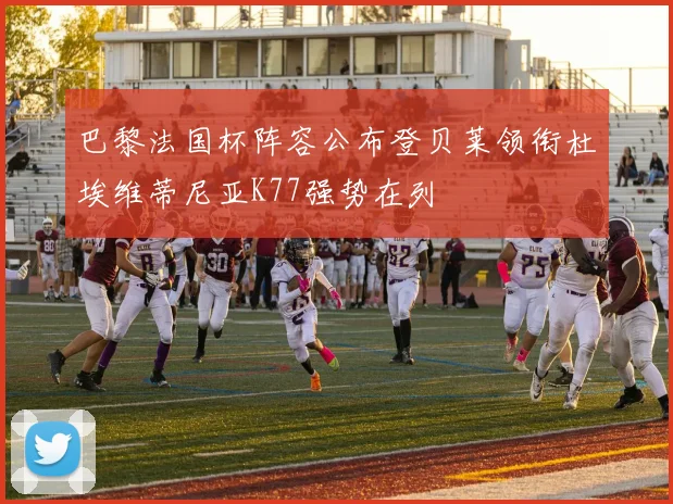 巴黎法国杯阵容公布登贝莱领衔杜埃维蒂尼亚K77强势在列