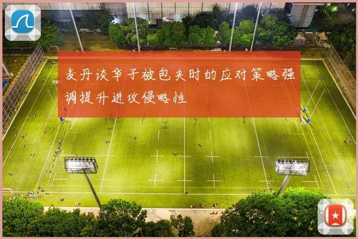 麦丹谈华子被包夹时的应对策略强调提升进攻侵略性