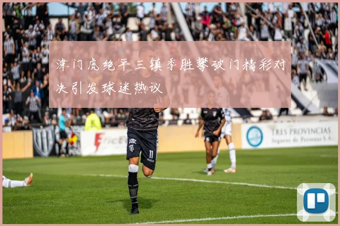 津门虎绝平三镇季胜攀破门精彩对决引发球迷热议