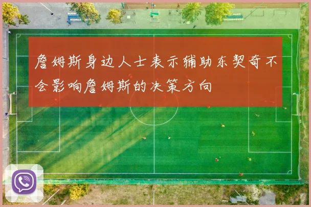 詹姆斯身边人士表示辅助东契奇不会影响詹姆斯的决策方向