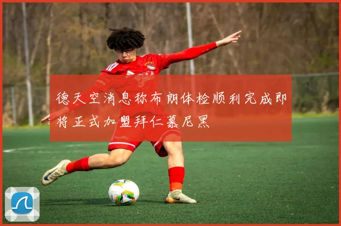 德天空消息称布朗体检顺利完成即将正式加盟拜仁慕尼黑