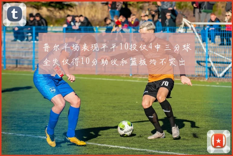 普尔半场表现平平10投仅4中三分球全失仅得10分助攻和篮板均不突出