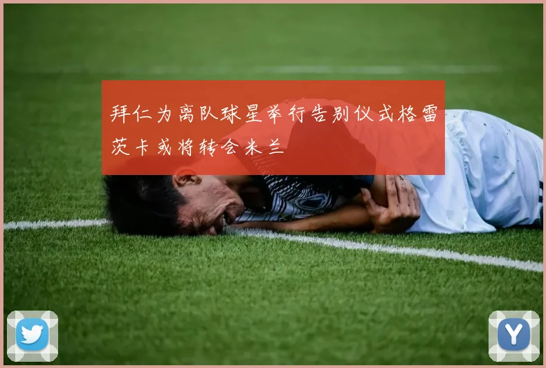 拜仁为离队球星举行告别仪式格雷茨卡或将转会米兰