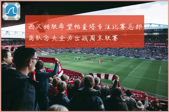 西汉姆联希望帕奎塔专注比赛忘却离队念头全力出战周末联赛