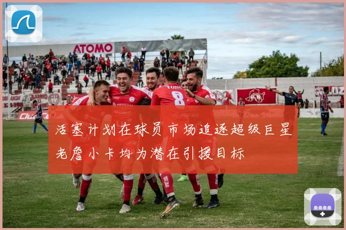 活塞计划在球员市场追逐超级巨星老詹小卡均为潜在引援目标