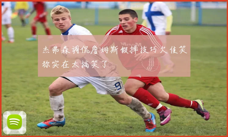 杰弗森调侃詹姆斯假摔技巧欠佳笑称实在太搞笑了