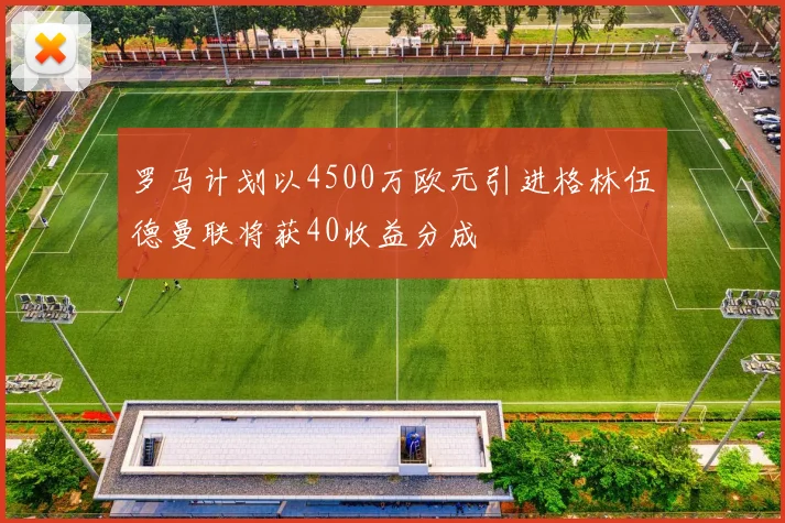 罗马计划以4500万欧元引进格林伍德曼联将获40收益分成