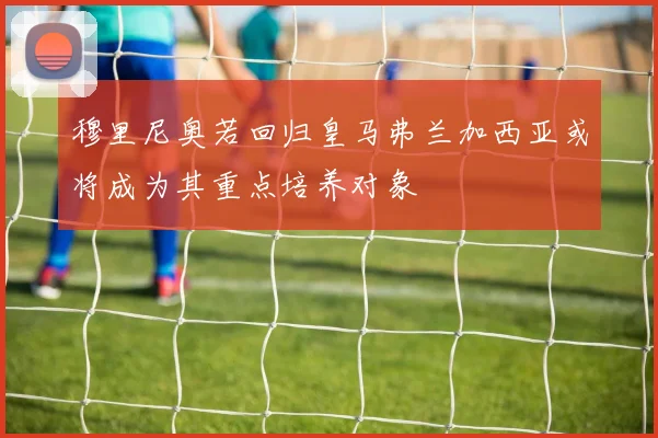 穆里尼奥若回归皇马弗兰加西亚或将成为其重点培养对象