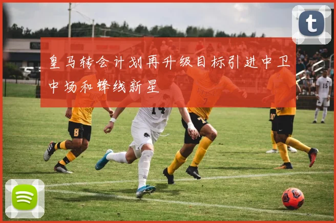 皇马转会计划再升级目标引进中卫中场和锋线新星