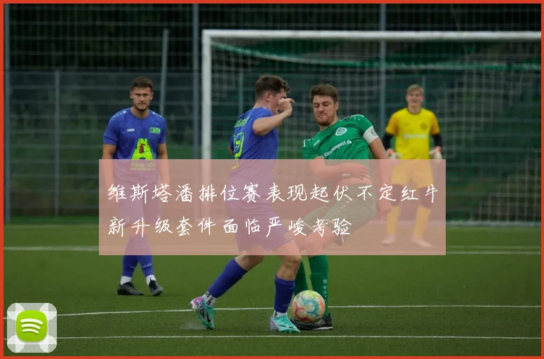 维斯塔潘排位赛表现起伏不定红牛新升级套件面临严峻考验